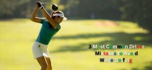 3 Most Common Driver Mistakes to Avoid While Golfing